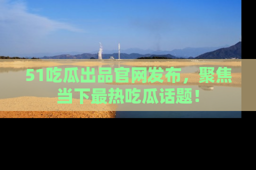 51吃瓜出品官网发布,聚焦当下最热吃瓜话题!