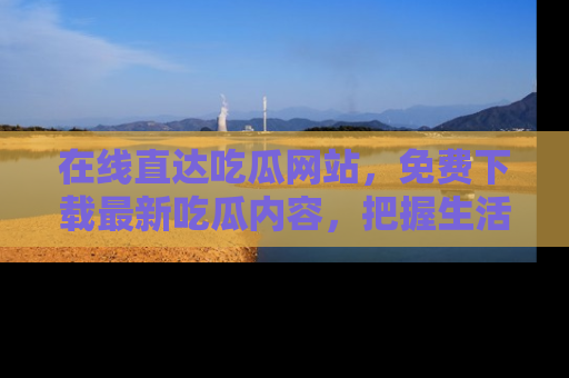 在线直达吃瓜网站,免费下载最新吃瓜内容,把握生活乐趣!