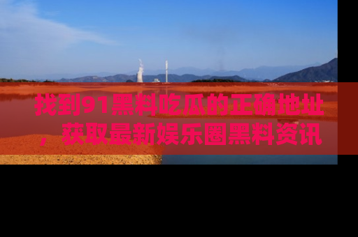 找到91黑料吃瓜的正确地址,获取最新娱乐圈黑料资讯