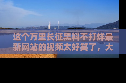 这个万里长征黑料不打烊最新网站的视频太好笑了,大家快来一起看吧!
