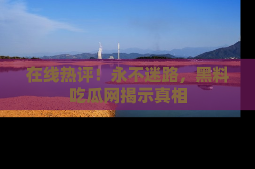 在线热评!永不迷路,黑料吃瓜网揭示真相