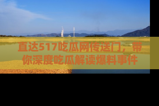 直达517吃瓜网传送门,带你深度吃瓜解读爆料事件