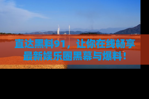 直达黑料91,让你在线畅享最新娱乐圈黑幕与爆料!