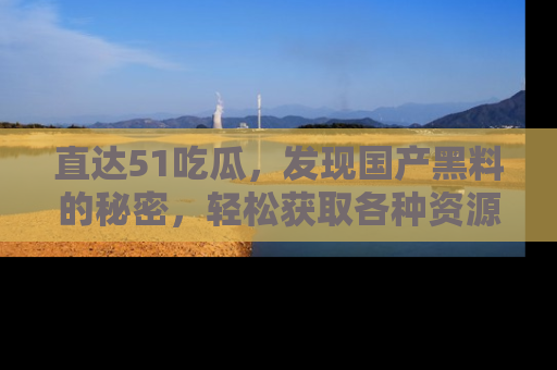 直达51吃瓜,发现国产黑料的秘密,轻松获取各种资源与资讯