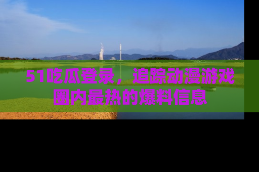 51吃瓜登录,追踪动漫游戏圈内最热的爆料信息