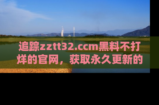 追踪zztt32.ccm黑料不打烊的官网,获取永久更新的娱乐圈内幕,做个资深吃瓜群众!