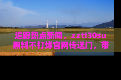 追踪热点新闻,zztt30su黑料不打烊官网传送门,带你进入吃瓜新世界!