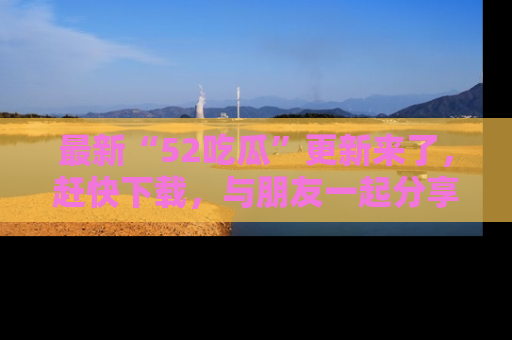 最新“52吃瓜”更新来了,赶快下载,与朋友一起分享吃瓜乐趣!