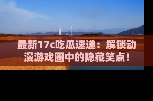 最新17c吃瓜速递:解锁动漫游戏圈中的隐藏笑点!