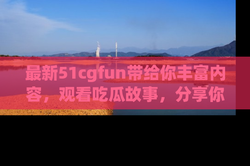 最新51cgfun带给你丰富内容,观看吃瓜故事,分享你的感受!