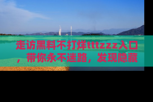 走访黑料不打烊tttzzz入口,带你永不迷路,发现隐藏的黑幕