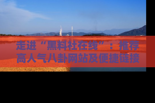 走进“黑料社在线”:推荐高人气八卦网站及便捷链接的全面指南