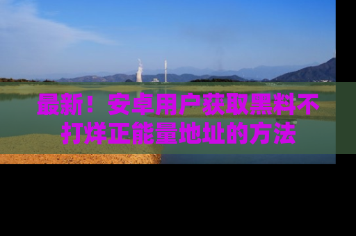 最新!安卓用户获取黑料不打烊正能量地址的方法