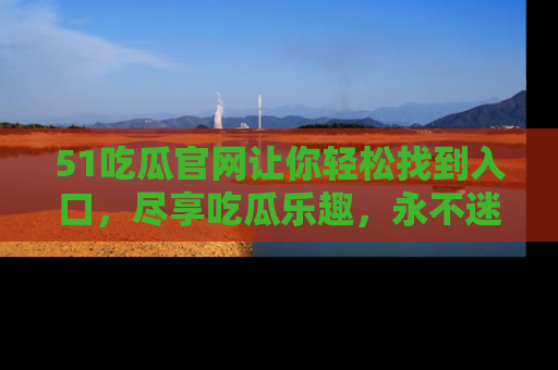 51吃瓜官网让你轻松找到入口，尽享吃瓜乐趣，永不迷路！