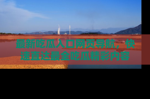 最新吃瓜入口网页导航,快速直达最全吃瓜精彩内容