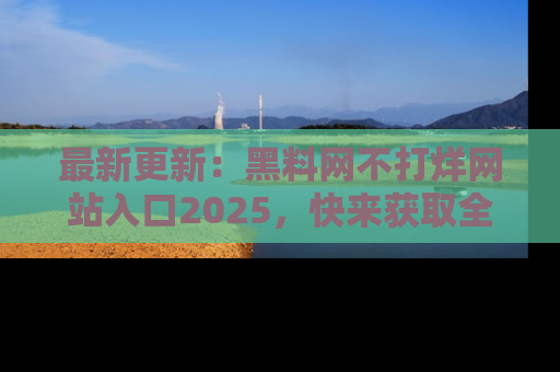 最新更新:黑料网不打烊网站入口2025,快来获取全新链接和网址!