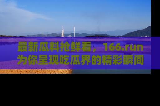 最新瓜料抢鲜看,166.run为你呈现吃瓜界的精彩瞬间!