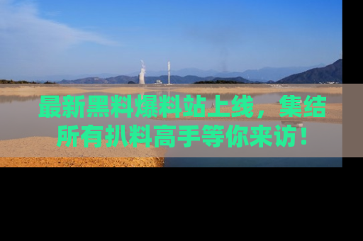最新黑料爆料站上线,集结所有扒料高手等你来访!