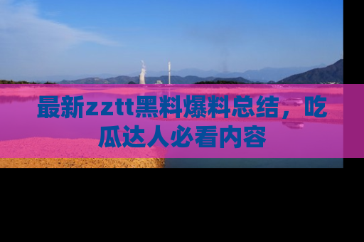 最新zztt黑料爆料总结,吃瓜达人必看内容