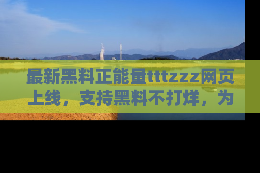 最新黑料正能量tttzzz网页上线,支持黑料不打烊,为你呈现丰富多彩的社会热议!