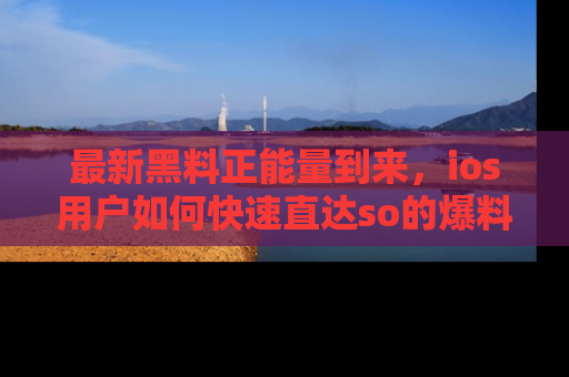 最新黑料正能量到来,ios用户如何快速直达so的爆料?