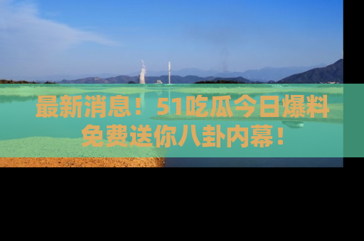 最新消息!51吃瓜今日爆料免费送你八卦内幕!