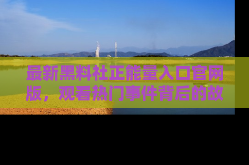 最新黑料社正能量入口官网版，观看热门事件背后的故事
