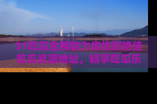 51吃瓜全网助力你找到绝佳吃瓜资源地址，畅享吃瓜乐趣！