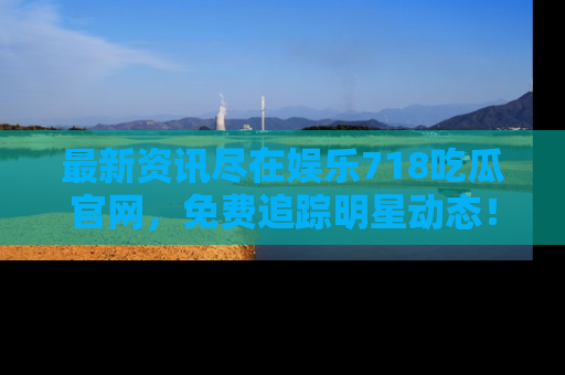最新资讯尽在娱乐718吃瓜官网,免费追踪明星动态!